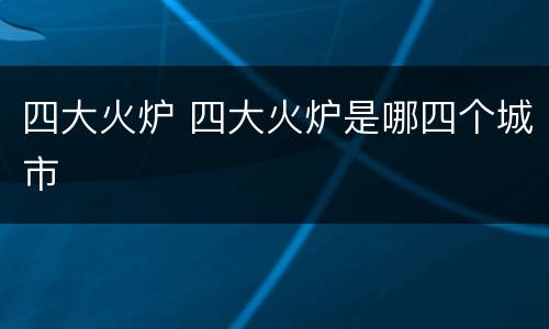 四大火炉 四大火炉是哪四个城市