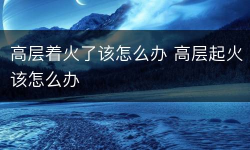 高层着火了该怎么办 高层起火该怎么办