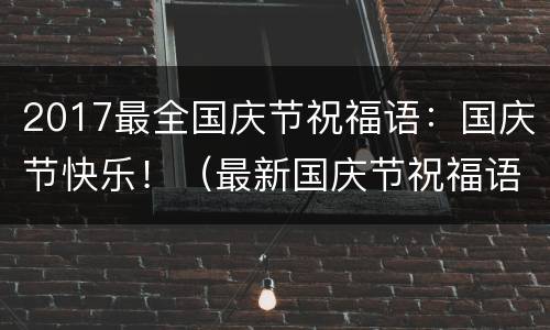 2017最全国庆节祝福语：国庆节快乐！（最新国庆节祝福语）
