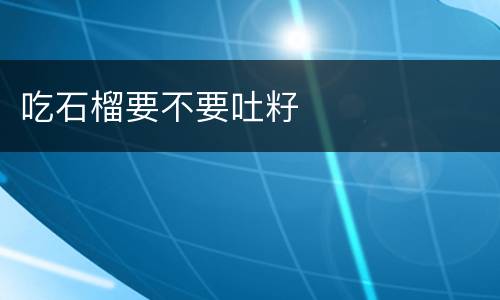 吃石榴要不要吐籽