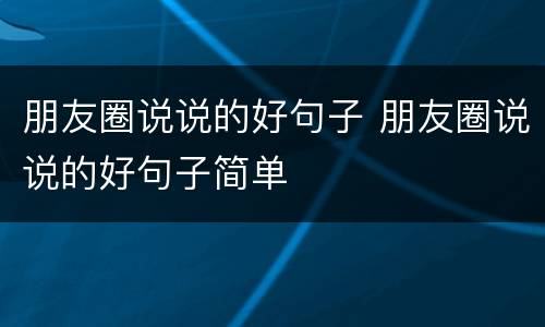 朋友圈说说的好句子 朋友圈说说的好句子简单