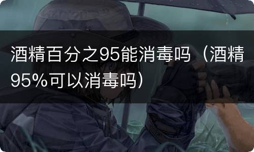 酒精百分之95能消毒吗（酒精95%可以消毒吗）