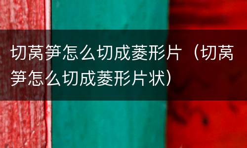 切莴笋怎么切成菱形片（切莴笋怎么切成菱形片状）