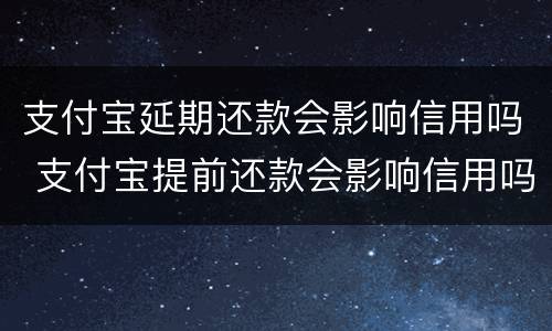 支付宝延期还款会影响信用吗 支付宝提前还款会影响信用吗