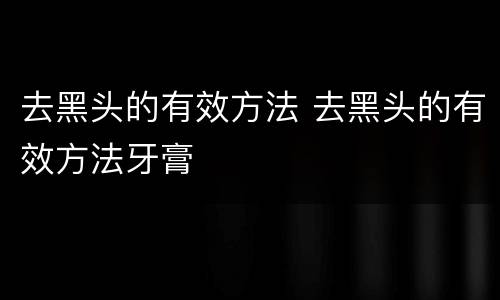 去黑头的有效方法 去黑头的有效方法牙膏