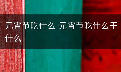 元宵节吃什么 元宵节吃什么干什么