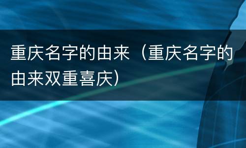 重庆名字的由来（重庆名字的由来双重喜庆）
