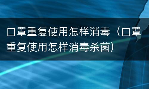口罩重复使用怎样消毒（口罩重复使用怎样消毒杀菌）