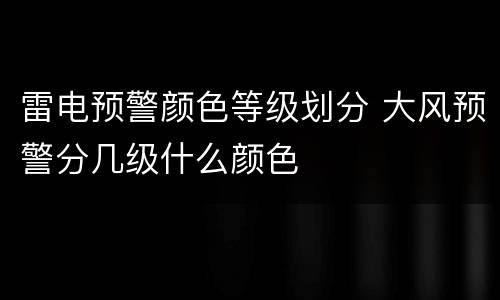 雷电预警颜色等级划分 大风预警分几级什么颜色