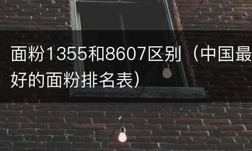 面粉1355和8607区别（中国最好的面粉排名表）