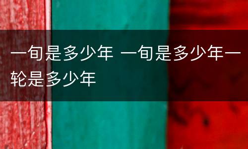 一旬是多少年 一旬是多少年一轮是多少年