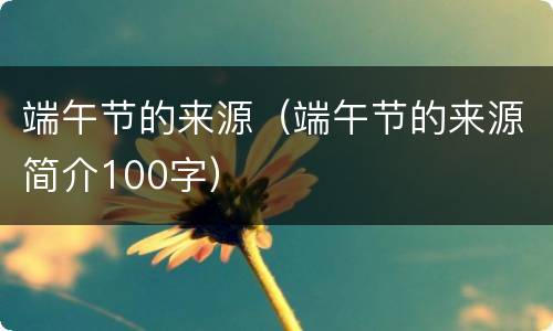 端午节的来源（端午节的来源简介100字）