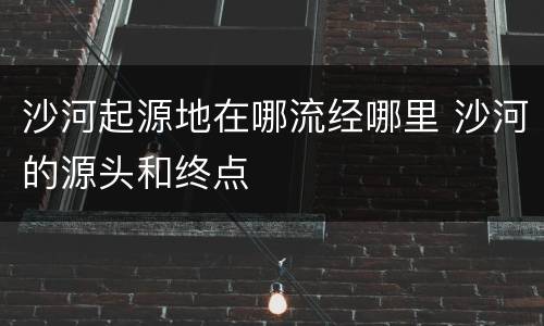 沙河起源地在哪流经哪里 沙河的源头和终点