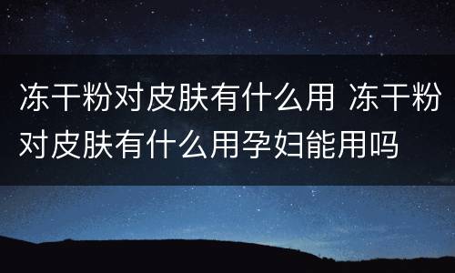 冻干粉对皮肤有什么用 冻干粉对皮肤有什么用孕妇能用吗