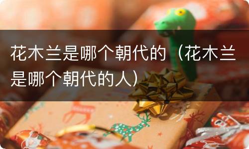 花木兰是哪个朝代的（花木兰是哪个朝代的人）