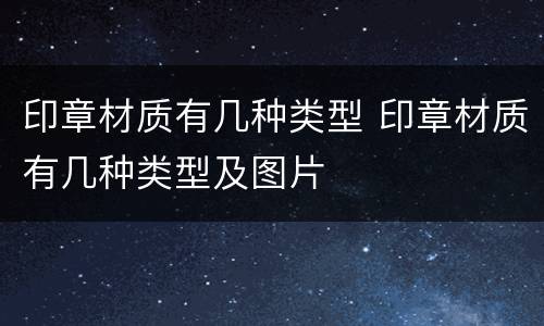 印章材质有几种类型 印章材质有几种类型及图片