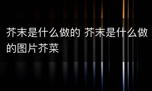 芥末是什么做的 芥末是什么做的图片芥菜