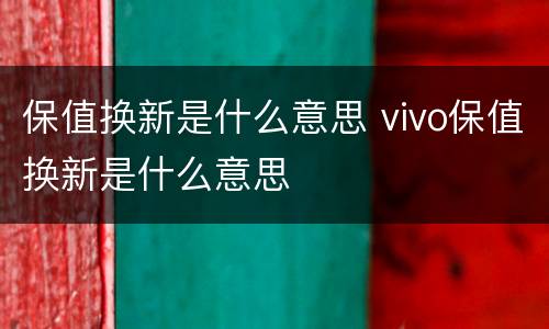 保值换新是什么意思 vivo保值换新是什么意思