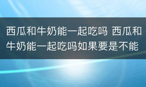 西瓜和牛奶能一起吃吗 西瓜和牛奶能一起吃吗如果要是不能嗯会得病吗严重吗
