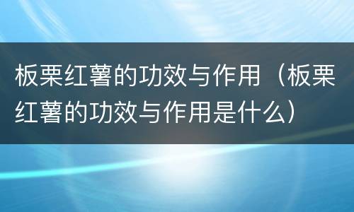 板栗红薯的功效与作用（板栗红薯的功效与作用是什么）
