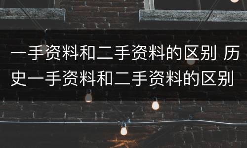 一手资料和二手资料的区别 历史一手资料和二手资料的区别
