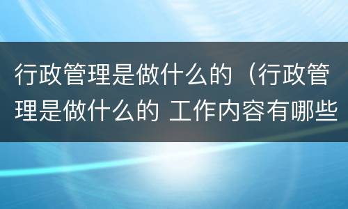 行政管理是做什么的（行政管理是做什么的 工作内容有哪些）