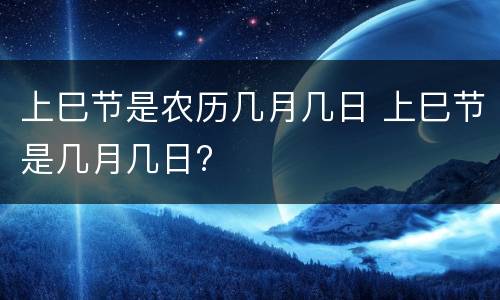 上巳节是农历几月几日 上巳节是几月几日?