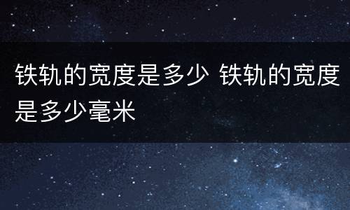 铁轨的宽度是多少 铁轨的宽度是多少毫米