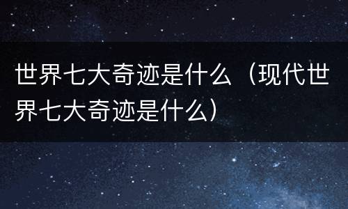 世界七大奇迹是什么（现代世界七大奇迹是什么）