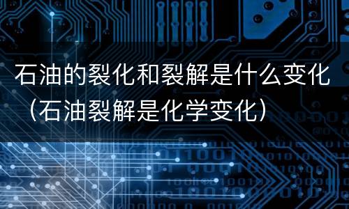石油的裂化和裂解是什么变化（石油裂解是化学变化）