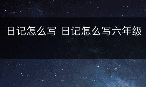 日记怎么写 日记怎么写六年级