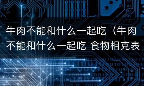 牛肉不能和什么一起吃（牛肉不能和什么一起吃 食物相克表）