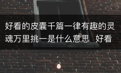 好看的皮囊千篇一律有趣的灵魂万里挑一是什么意思  好看的皮囊千篇一律有趣的灵魂万里挑一的含义