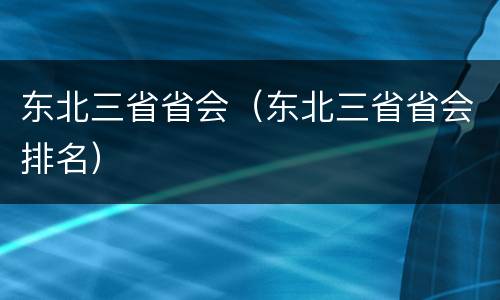 东北三省省会（东北三省省会排名）
