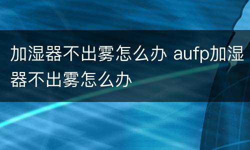加湿器不出雾怎么办 aufp加湿器不出雾怎么办