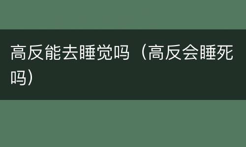 高反能去睡觉吗（高反会睡死吗）