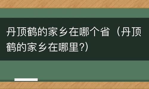 丹顶鹤的家乡在哪个省（丹顶鹤的家乡在哪里?）
