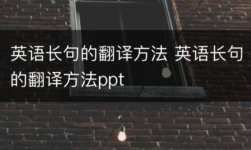 英语长句的翻译方法 英语长句的翻译方法ppt