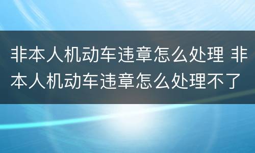非本人机动车违章怎么处理 非本人机动车违章怎么处理不了