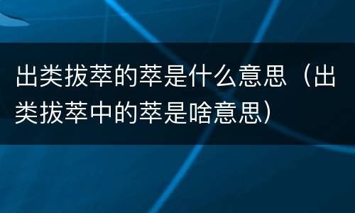 出类拔萃的萃是什么意思（出类拔萃中的萃是啥意思）