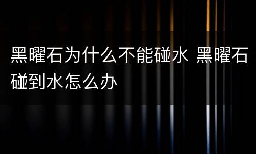 黑曜石为什么不能碰水 黑曜石碰到水怎么办