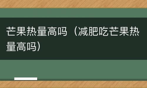 芒果热量高吗（减肥吃芒果热量高吗）