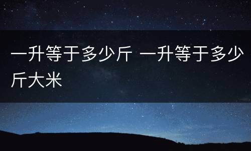 一升等于多少斤 一升等于多少斤大米