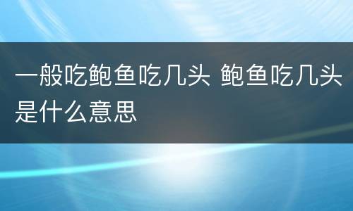 一般吃鲍鱼吃几头 鲍鱼吃几头是什么意思