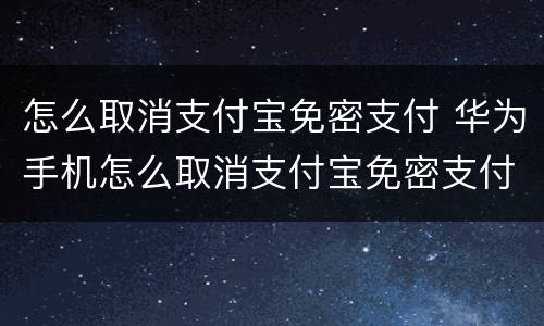 怎么取消支付宝免密支付 华为手机怎么取消支付宝免密支付