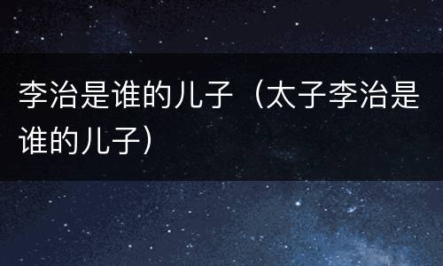 李治是谁的儿子（太子李治是谁的儿子）