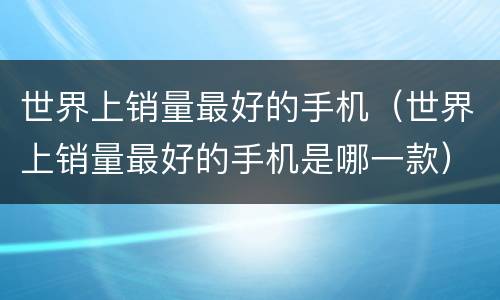 世界上销量最好的手机（世界上销量最好的手机是哪一款）