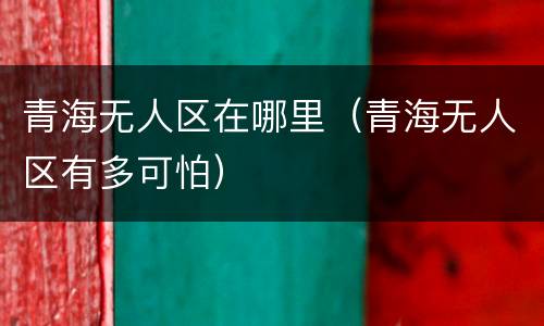 青海无人区在哪里（青海无人区有多可怕）
