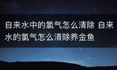 自来水中的氯气怎么清除 自来水的氯气怎么清除养金鱼