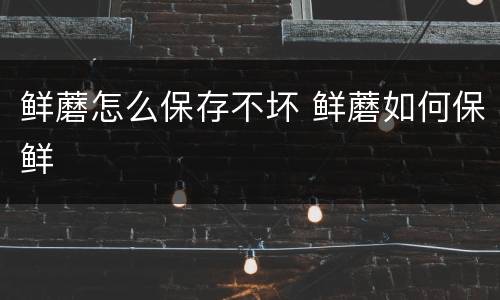 鲜蘑怎么保存不坏 鲜蘑如何保鲜